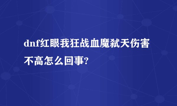 dnf红眼我狂战血魔弑天伤害不高怎么回事?