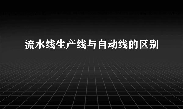 流水线生产线与自动线的区别