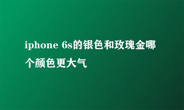 iphone 6s的银色和玫瑰金哪个颜色更大气