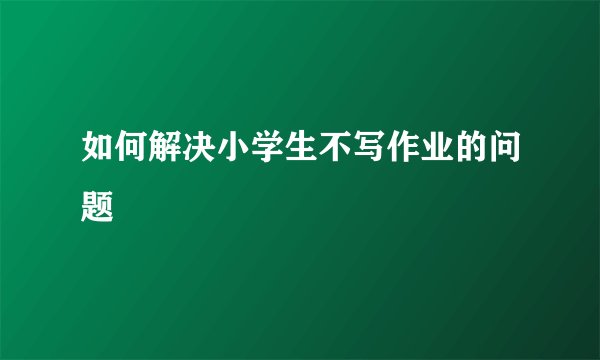 如何解决小学生不写作业的问题