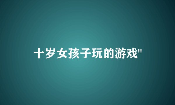 十岁女孩子玩的游戏