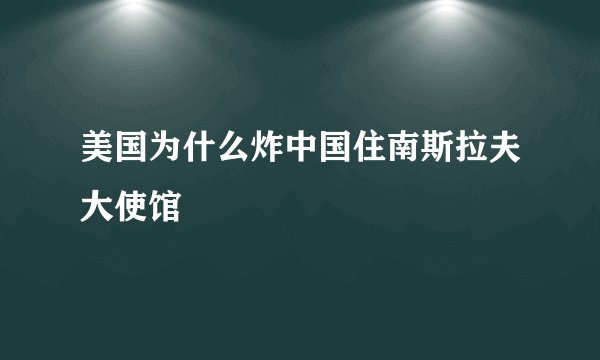 美国为什么炸中国住南斯拉夫大使馆