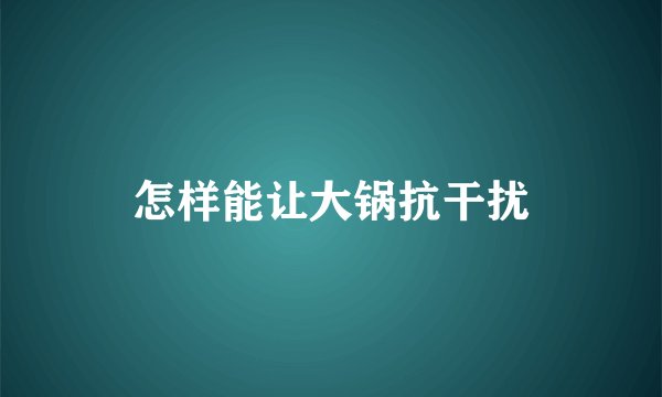 怎样能让大锅抗干扰