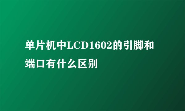 单片机中LCD1602的引脚和端口有什么区别