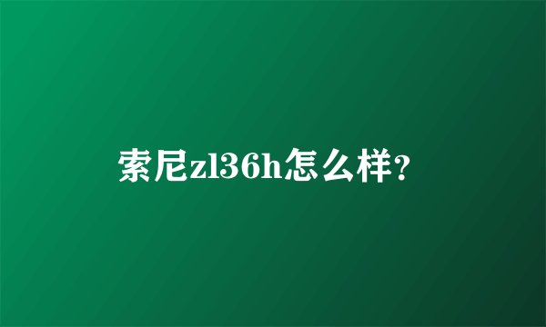 索尼zl36h怎么样？