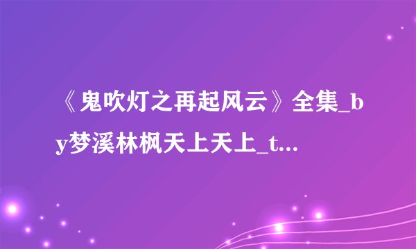《鬼吹灯之再起风云》全集_by梦溪林枫天上天上_txt下载免费全文阅读