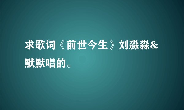 求歌词《前世今生》刘淼淼&默默唱的。