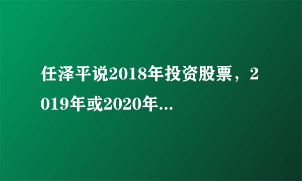 任泽平说2018年投资股票，2019年或2020年买房，这种说法可靠吗，你怎么看？