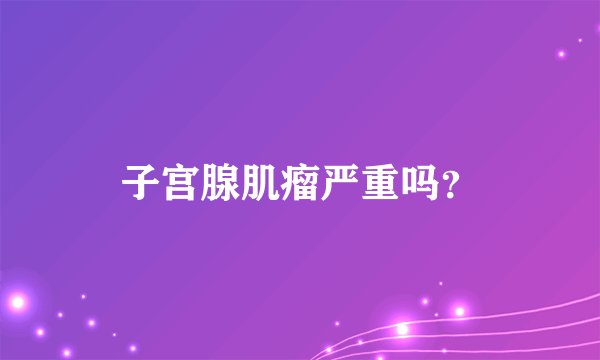 子宫腺肌瘤严重吗？