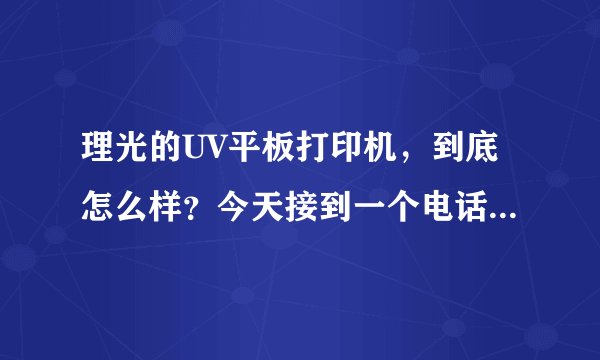 理光的UV平板打印机,到底怎么样?今天接到一个电话,推销这个设备,懂行的指点一下吧
