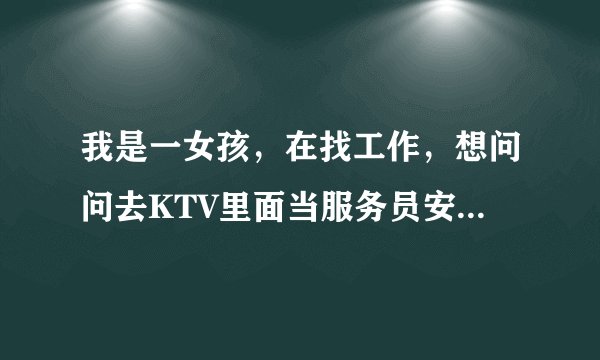 我是一女孩，在找工作，想问问去KTV里面当服务员安全么急急