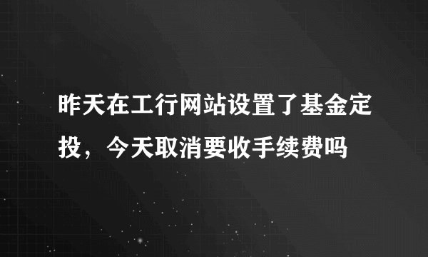 昨天在工行网站设置了基金定投，今天取消要收手续费吗