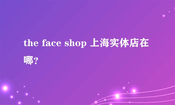 the face shop 上海实体店在哪？