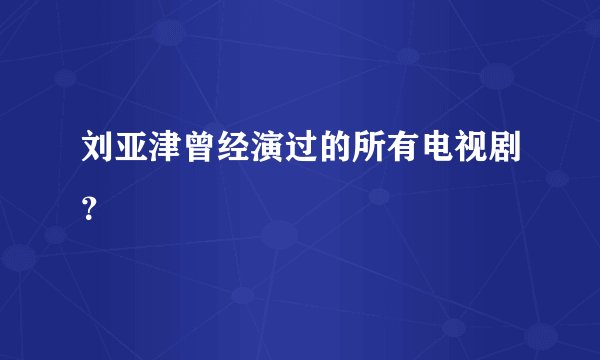 刘亚津曾经演过的所有电视剧？