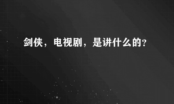 剑侠，电视剧，是讲什么的？