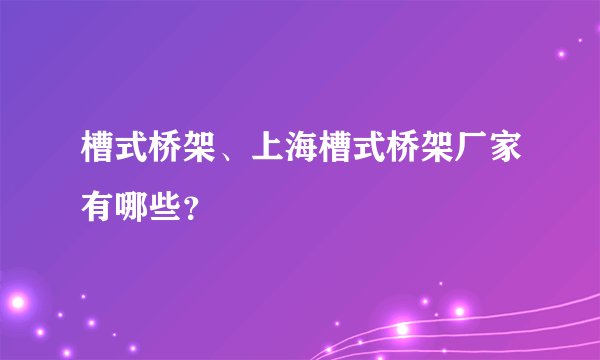 槽式桥架、上海槽式桥架厂家有哪些？
