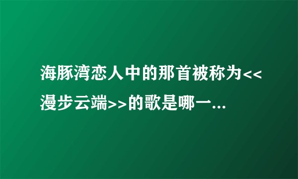 海豚湾恋人中的那首被称为<<漫步云端>>的歌是哪一首？给我歌名和歌词。please。。。