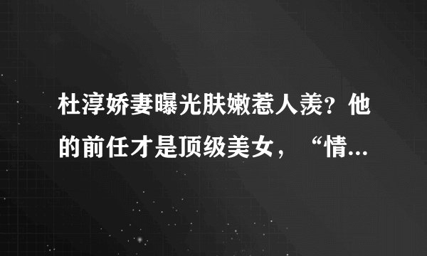 杜淳娇妻曝光肤嫩惹人羡？他的前任才是顶级美女，“情史”太精彩