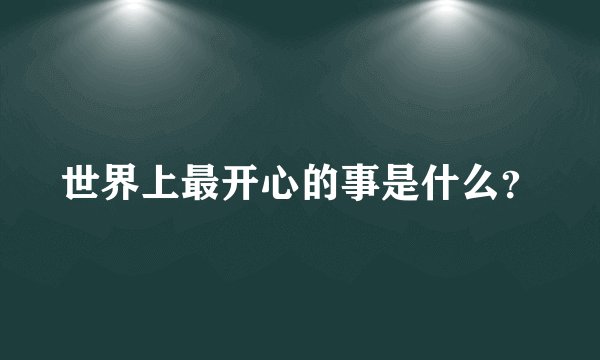 世界上最开心的事是什么？