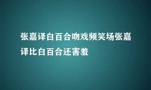 张嘉译白百合吻戏频笑场张嘉译比白百合还害羞