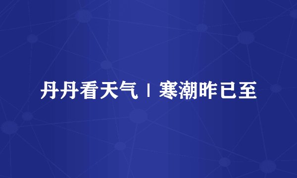 丹丹看天气｜寒潮昨已至