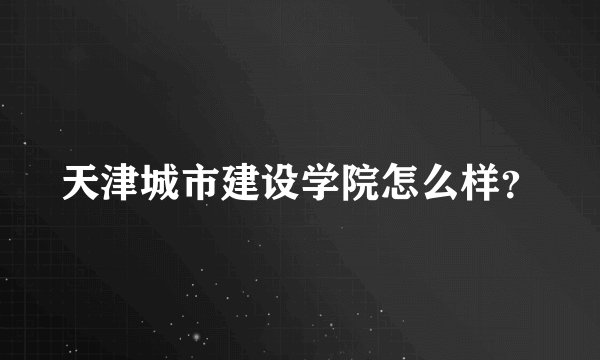 天津城市建设学院怎么样？