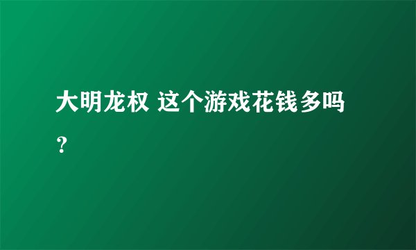 大明龙权 这个游戏花钱多吗？