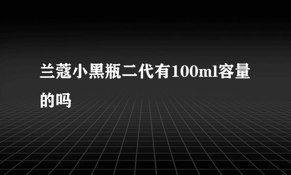 兰蔻小黑瓶二代有100ml容量的吗