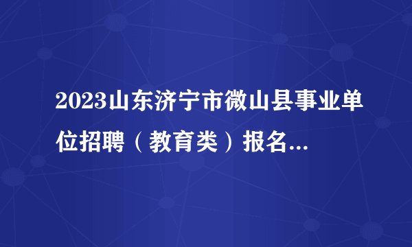 2023山东济宁市微山县事业单位招聘（教育类）报名情况统计（截止到25日16：00）