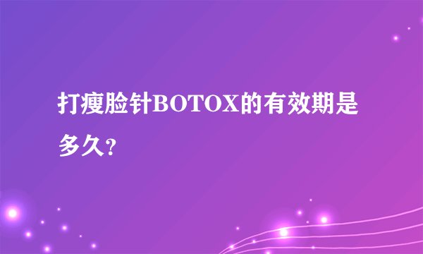 打瘦脸针BOTOX的有效期是多久？