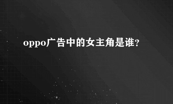 oppo广告中的女主角是谁？
