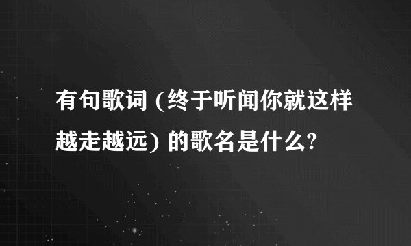 有句歌词 (终于听闻你就这样越走越远) 的歌名是什么?