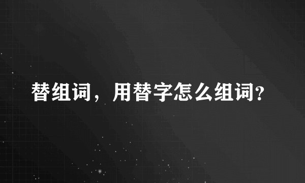 替组词，用替字怎么组词？