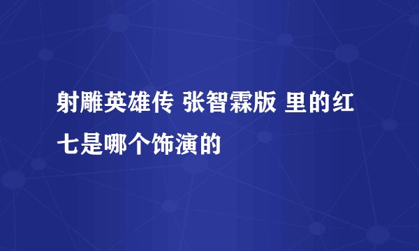 射雕英雄传 张智霖版 里的红七是哪个饰演的