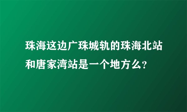 珠海这边广珠城轨的珠海北站和唐家湾站是一个地方么？