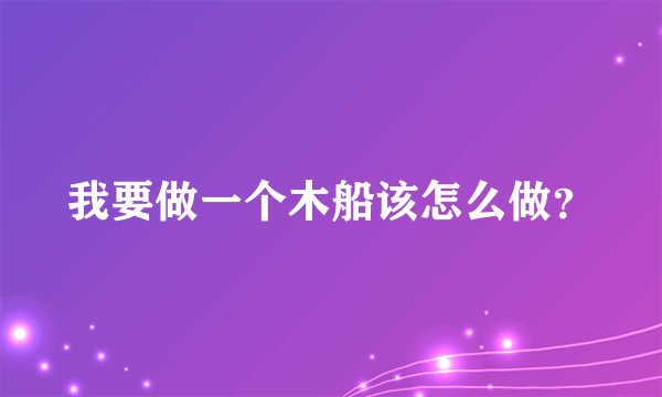 我要做一个木船该怎么做？