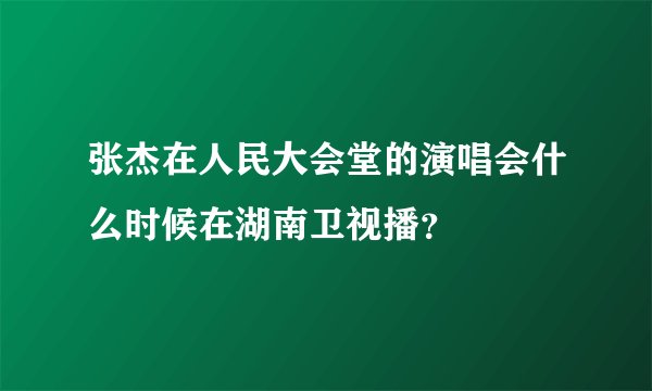 张杰在人民大会堂的演唱会什么时候在湖南卫视播？