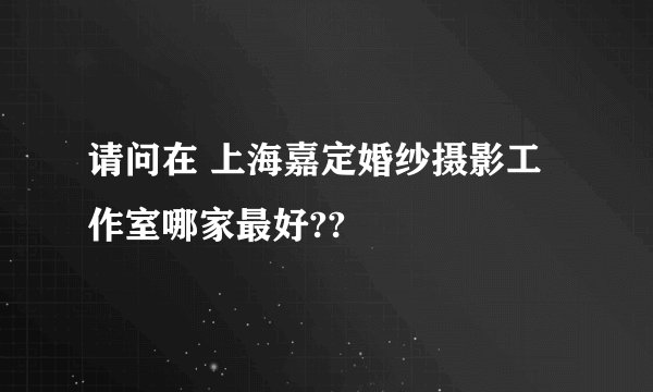 请问在 上海嘉定婚纱摄影工作室哪家最好??