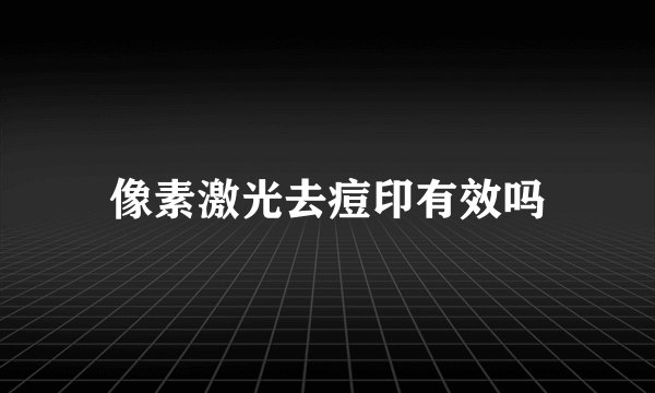 像素激光去痘印有效吗