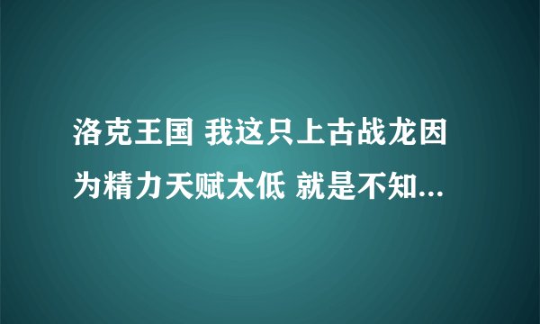 洛克王国 我这只上古战龙因为精力天赋太低 就是不知道现在精力的努力值够不够 想给他加点攻击和速度