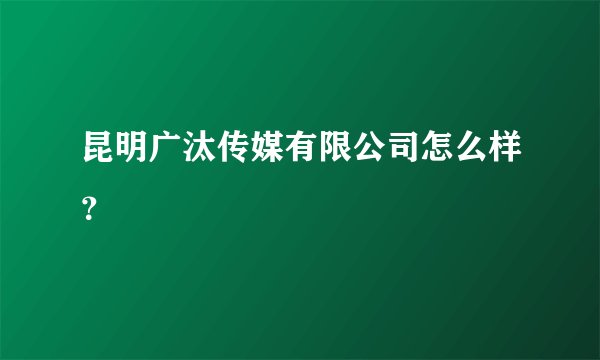 昆明广汰传媒有限公司怎么样？