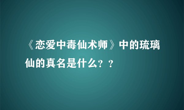《恋爱中毒仙术师》中的琉璃仙的真名是什么？？