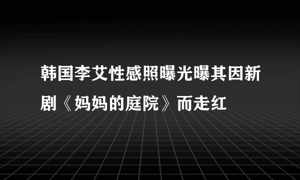 韩国李艾性感照曝光曝其因新剧《妈妈的庭院》而走红