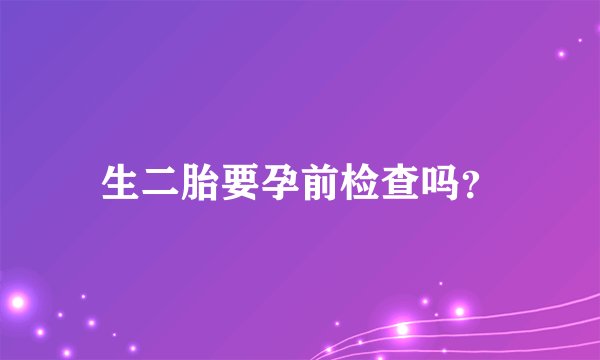 生二胎要孕前检查吗？