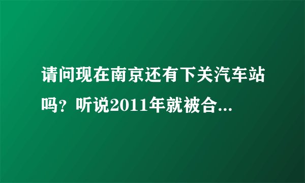 请问现在南京还有下关汽车站吗？听说2011年就被合并到南京南站了