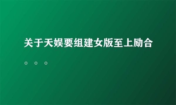 关于天娱要组建女版至上励合。。。
