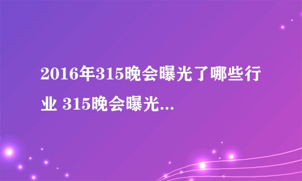 2016年315晚会曝光了哪些行业 315晚会曝光产品名单一览