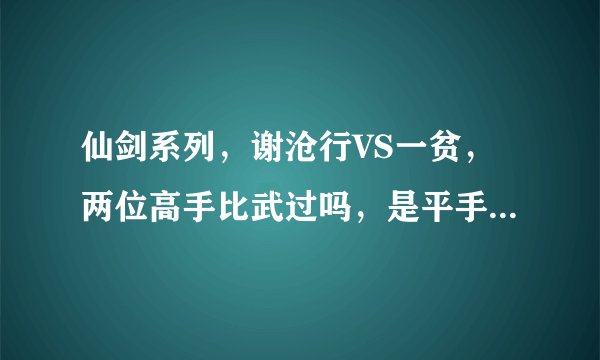 仙剑系列,谢沧行VS一贫,两位高手比武过吗,是平手吗,死都谁胜算更大,境界更高?