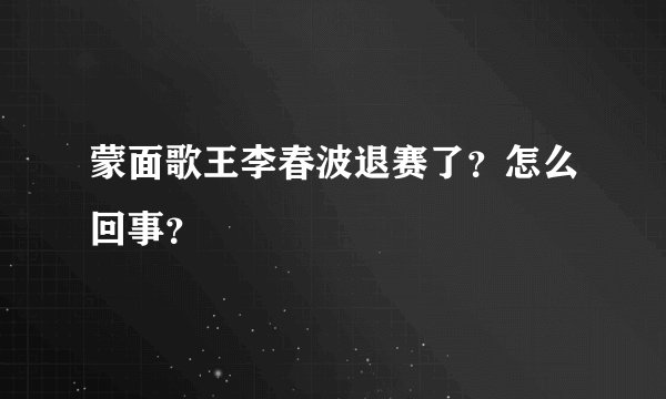 蒙面歌王李春波退赛了？怎么回事？