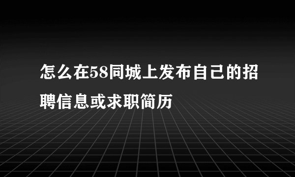 怎么在58同城上发布自己的招聘信息或求职简历